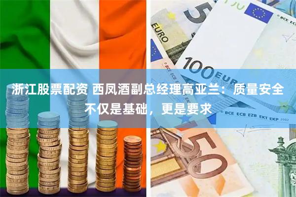 浙江股票配资 西凤酒副总经理高亚兰：质量安全不仅是基础，更是要求