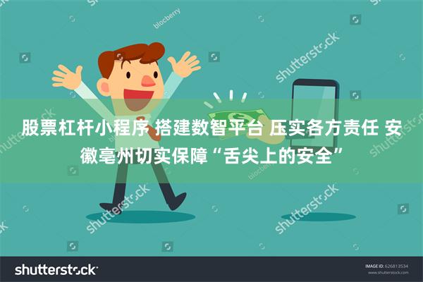 股票杠杆小程序 搭建数智平台 压实各方责任 安徽亳州切实保障“舌尖上的安全”