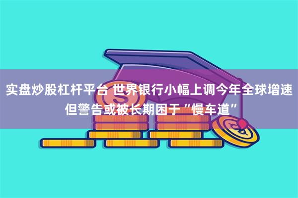 实盘炒股杠杆平台 世界银行小幅上调今年全球增速 但警告或被长期困于“慢车道”
