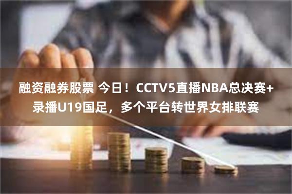 融资融券股票 今日！CCTV5直播NBA总决赛+录播U19国足，多个平台转世界女排联赛