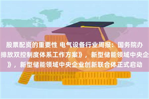 股票配资的重要性 电气设备行业周报:国务院办公厅印发《加快构建碳排放双控制度体系工作方案》,新型储能领域中央企业创新联合体正式启动