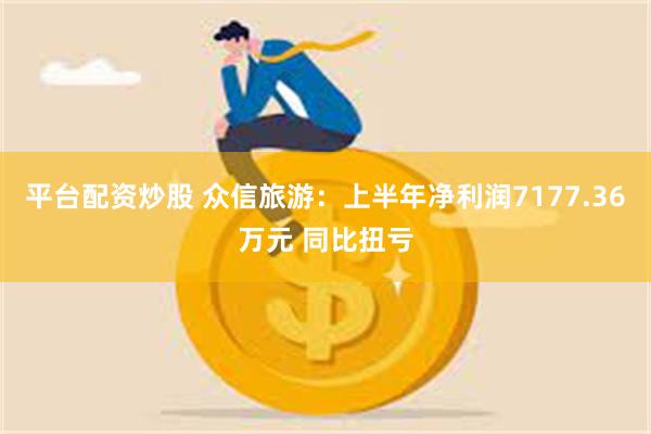 平台配资炒股 众信旅游：上半年净利润7177.36万元 同比扭亏