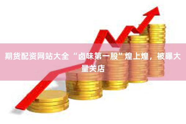 期货配资网站大全 “卤味第一股”煌上煌，被曝大量关店
