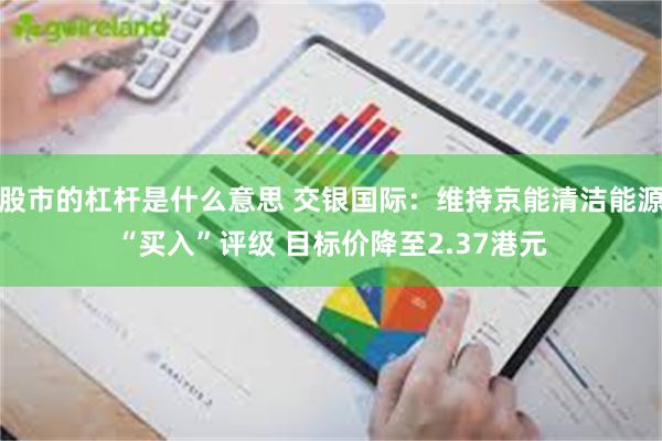 股市的杠杆是什么意思 交银国际：维持京能清洁能源“买入”评级 目标价降至2.37港元