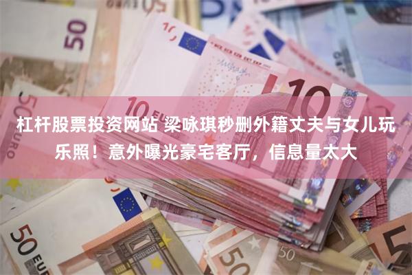 杠杆股票投资网站 梁咏琪秒删外籍丈夫与女儿玩乐照！意外曝光豪宅客厅，信息量太大