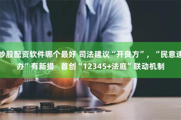 炒股配资软件哪个最好 司法建议“开良方”，“民意速办”有新措   首创“12345+法庭”联动机制