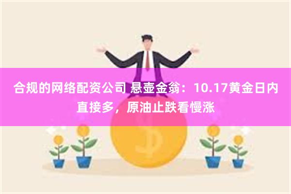 合规的网络配资公司 悬壶金翁：10.17黄金日内直接多，原油止跌看慢涨
