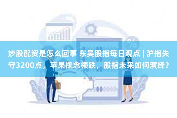 炒股配资是怎么回事 东吴股指每日观点 | 沪指失守3200点，苹果概念领跌，股指未来如何演绎？