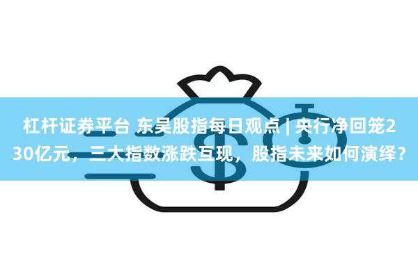 杠杆证券平台 东吴股指每日观点 | 央行净回笼230亿元，三大指数涨跌互现，股指未来如何演绎？