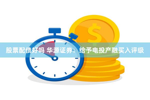 股票配债好吗 华源证券：给予电投产融买入评级