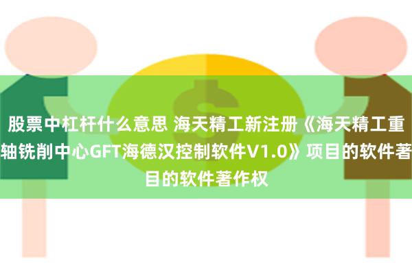 股票中杠杆什么意思 海天精工新注册《海天精工重型五轴铣削中心GFT海德汉控制软件V1.0》项目的软件著作权
