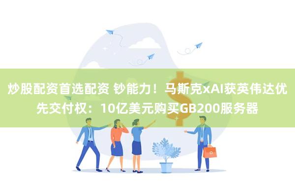 炒股配资首选配资 钞能力！马斯克xAI获英伟达优先交付权：10亿美元购买GB200服务器