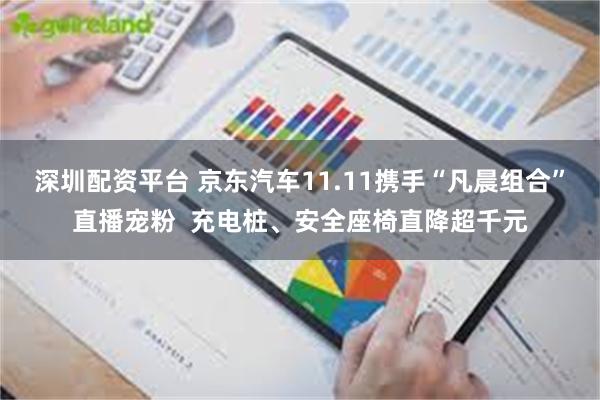 深圳配资平台 京东汽车11.11携手“凡晨组合”直播宠粉  充电桩、安全座椅直降超千元