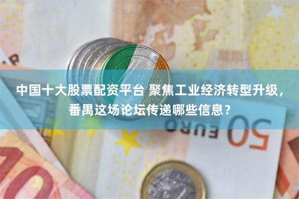 中国十大股票配资平台 聚焦工业经济转型升级，番禺这场论坛传递哪些信息？