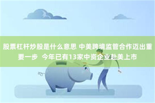 股票杠杆炒股是什么意思 中美跨境监管合作迈出重要一步  今年已有13家中资企业赴美上市