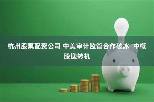 杭州股票配资公司 中美审计监管合作破冰  中概股迎转机