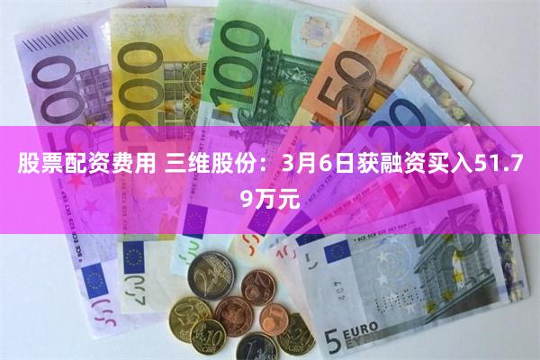 股票配资费用 三维股份：3月6日获融资买入51.79万元