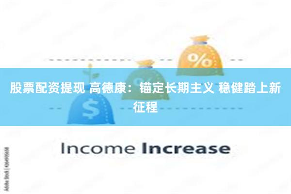 股票配资提现 高德康：锚定长期主义 稳健踏上新征程