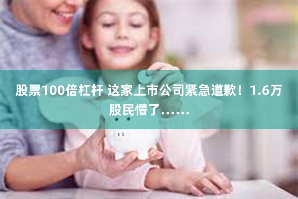 股票100倍杠杆 这家上市公司紧急道歉！1.6万股民懵了……