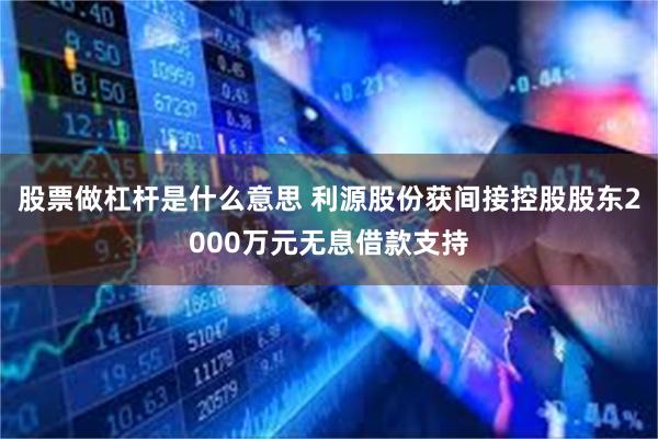 股票做杠杆是什么意思 利源股份获间接控股股东2000万元无息借款支持
