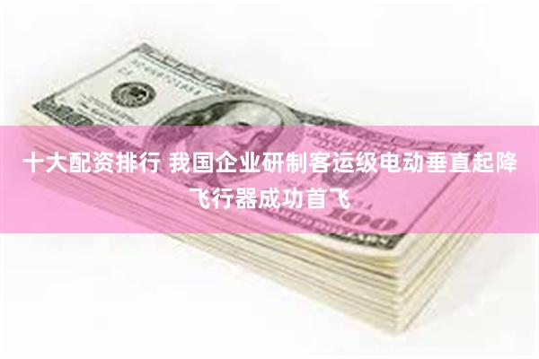 十大配资排行 我国企业研制客运级电动垂直起降飞行器成功首飞
