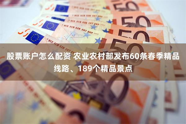 股票账户怎么配资 农业农村部发布60条春季精品线路、189个精品景点