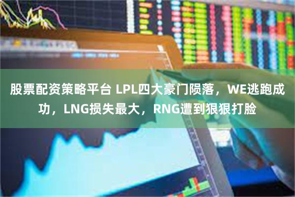 股票配资策略平台 LPL四大豪门陨落，WE逃跑成功，LNG损失最大，RNG遭到狠狠打脸