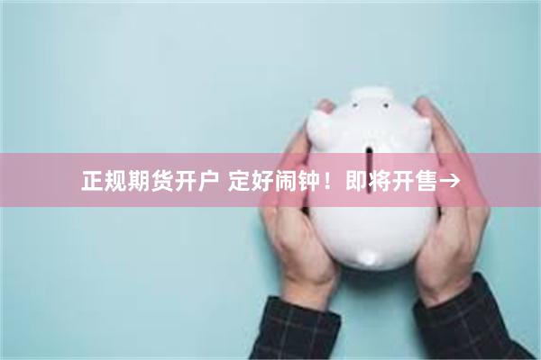 正规期货开户 定好闹钟！即将开售→