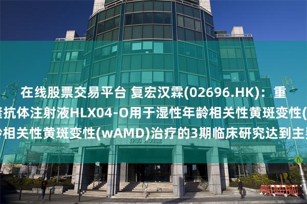 在线股票交易平台 复宏汉霖(02696.HK)：重组抗VEGF人源化单克隆抗体注射液HLX04-O用于湿性年龄相关性黄斑变性(wAMD)治疗的3期临床研究达到主要研究终点