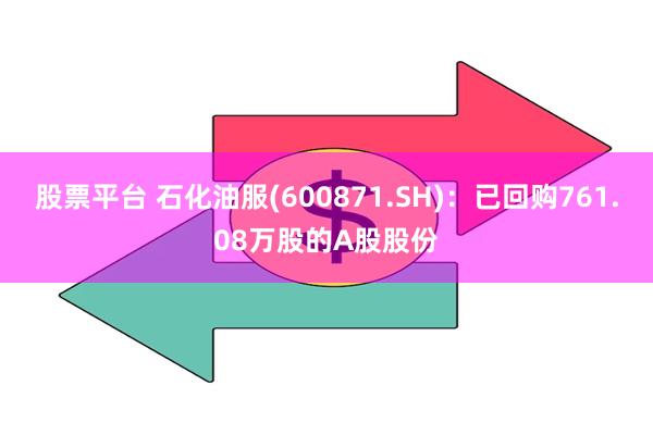 股票平台 石化油服(600871.SH)：已回购761.08万股的A股股份
