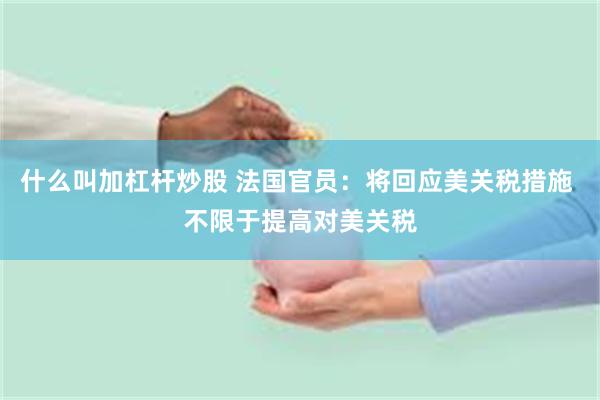 什么叫加杠杆炒股 法国官员：将回应美关税措施 不限于提高对美关税