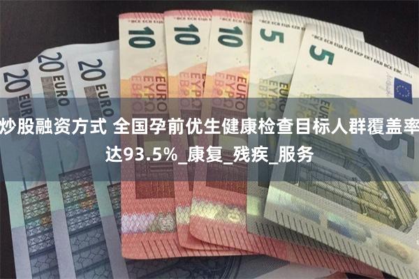 炒股融资方式 全国孕前优生健康检查目标人群覆盖率达93.5%_康复_残疾_服务