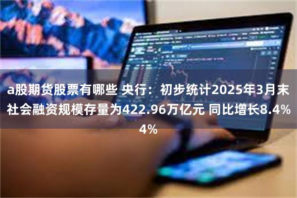 a股期货股票有哪些 央行：初步统计2025年3月末社会融资规模存量为422.96万亿元 同比增长8.4%
