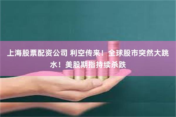 上海股票配资公司 利空传来！全球股市突然大跳水！美股期指持续杀跌