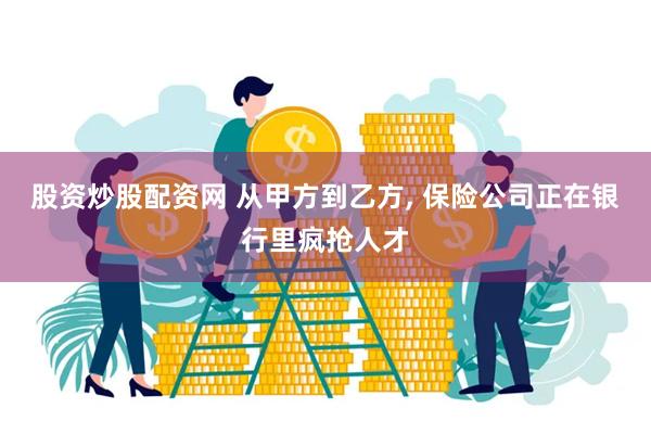 股资炒股配资网 从甲方到乙方, 保险公司正在银行里疯抢人才
