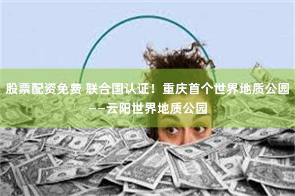 股票配资免费 联合国认证！重庆首个世界地质公园——云阳世界地质公园