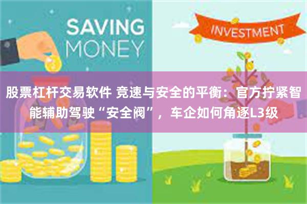 股票杠杆交易软件 竞速与安全的平衡：官方拧紧智能辅助驾驶“安全阀”，车企如何角逐L3级