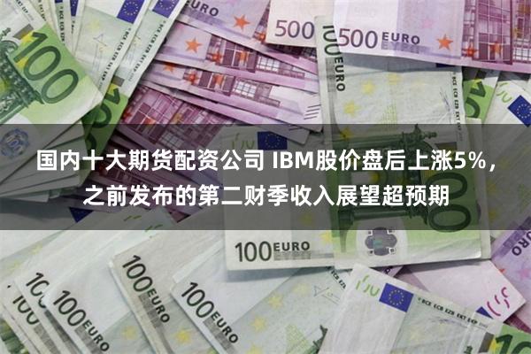 国内十大期货配资公司 IBM股价盘后上涨5%，之前发布的第二财季收入展望超预期