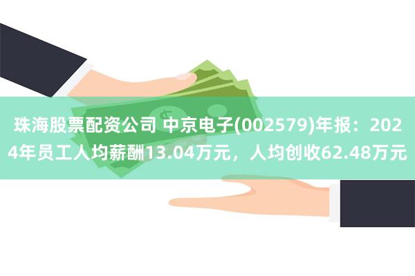 珠海股票配资公司 中京电子(002579)年报：2024年员工人均薪酬13.04万元，人均创收62.48万元