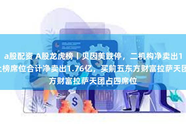 a股配资 A股龙虎榜丨贝因美跌停，二机构净卖出1.33亿，上榜席位合计净卖出1.76亿，买前五东方财富拉萨天团占四席位