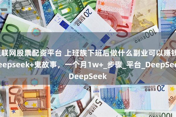 互联网股票配资平台 上班族下班后做什么副业可以赚钱？deepseek+鬼故事，一个月1w+_步骤_平台_DeepSeek