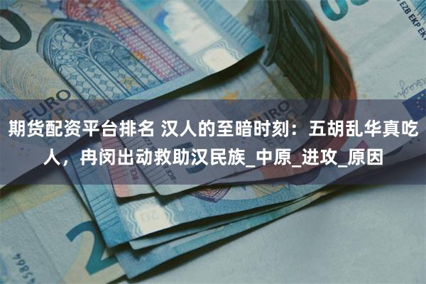 期货配资平台排名 汉人的至暗时刻：五胡乱华真吃人，冉闵出动救助汉民族_中原_进攻_原因