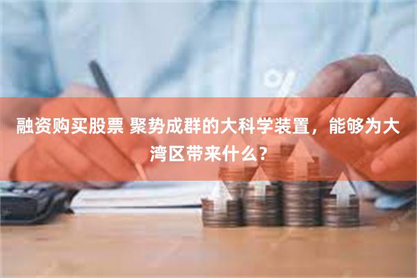 融资购买股票 聚势成群的大科学装置，能够为大湾区带来什么？