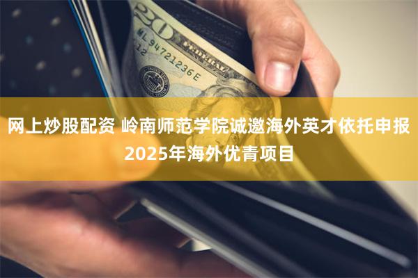 网上炒股配资 岭南师范学院诚邀海外英才依托申报2025年海外优青项目