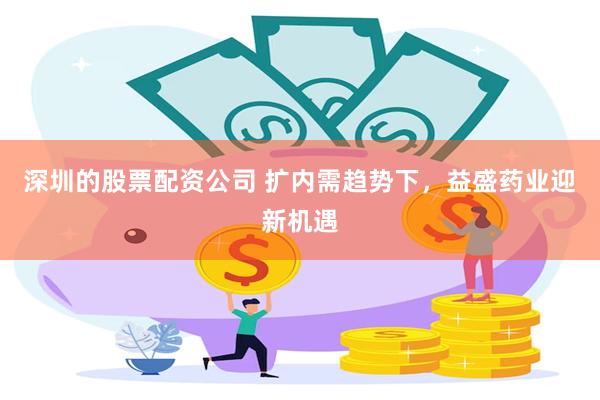 深圳的股票配资公司 扩内需趋势下，益盛药业迎新机遇