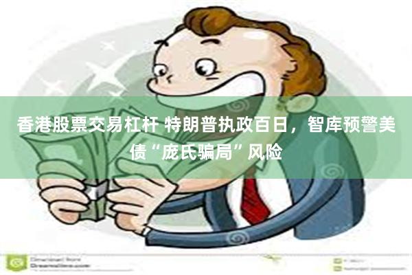 香港股票交易杠杆 特朗普执政百日，智库预警美债“庞氏骗局”风险