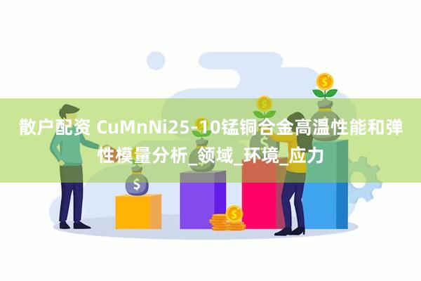 散户配资 CuMnNi25-10锰铜合金高温性能和弹性模量分析_领域_环境_应力