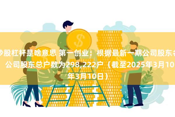 炒股杠杆是啥意思 第一创业：根据最新一期公司股东名册，公司股东总户数为298,222户（截至2025年3月10日）