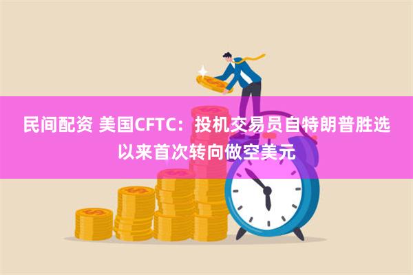民间配资 美国CFTC：投机交易员自特朗普胜选以来首次转向做空美元