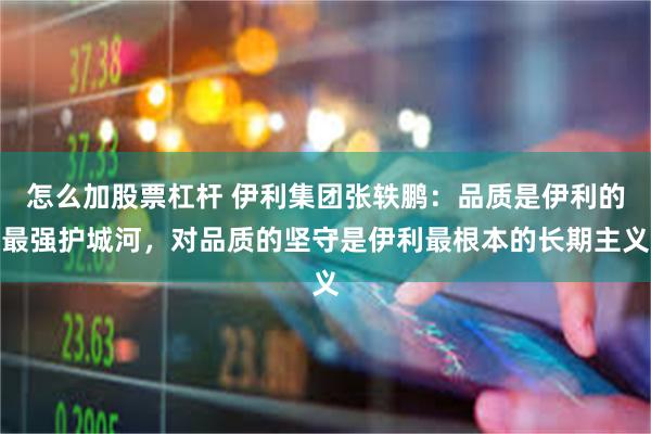 怎么加股票杠杆 伊利集团张轶鹏：品质是伊利的最强护城河，对品质的坚守是伊利最根本的长期主义